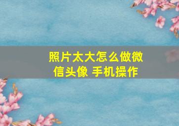 照片太大怎么做微信头像 手机操作